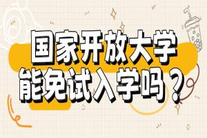 国家开放大学能免试入学吗？该如何报考？